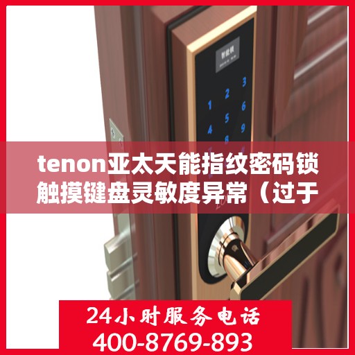 tenon亚太天能指纹密码锁触摸键盘灵敏度异常（过于灵敏或不灵敏）