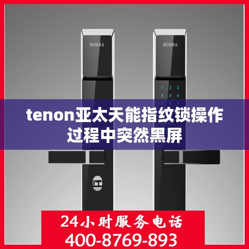 tenon亚太天能指纹锁操作过程中突然黑屏