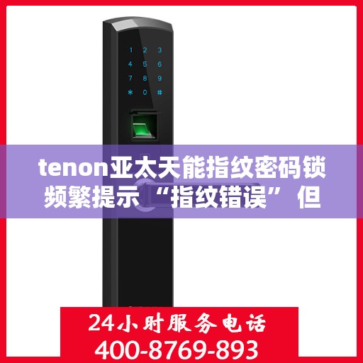 tenon亚太天能指纹密码锁频繁提示 “指纹错误” 但指纹正确