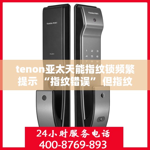 tenon亚太天能指纹锁频繁提示 “指纹错误” 但指纹正确