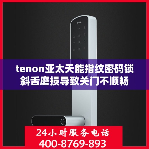 tenon亚太天能指纹密码锁斜舌磨损导致关门不顺畅
