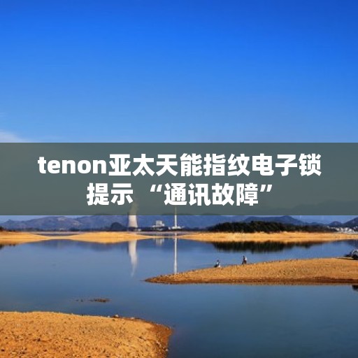 tenon亚太天能指纹电子锁提示 “通讯故障”