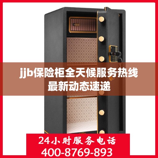 jjb保险柜全天候服务热线最新动态速递