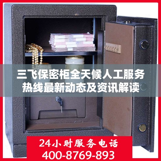 三飞保密柜全天候人工服务热线最新动态及资讯解读