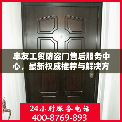 丰友工贸防盗门售后服务中心，最新权威推荐与解决方案