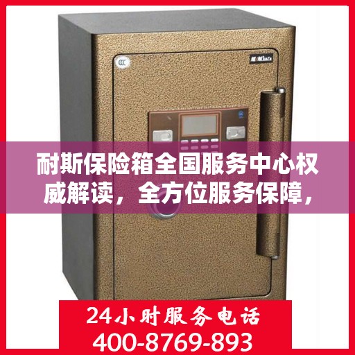 耐斯保险箱全国服务中心权威解读，全方位服务保障，专业守护您的安全需求