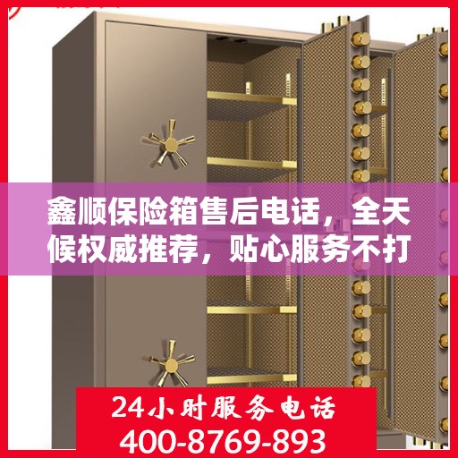 鑫顺保险箱售后电话，全天候权威推荐，贴心服务不打烊