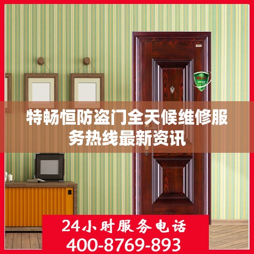 特畅恒防盗门全天候维修服务热线最新资讯