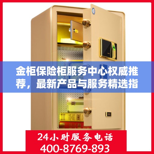 金柜保险柜服务中心权威推荐，最新产品与服务精选指南