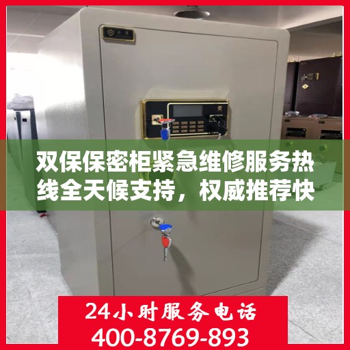 双保保密柜紧急维修服务热线全天候支持，权威推荐快速响应