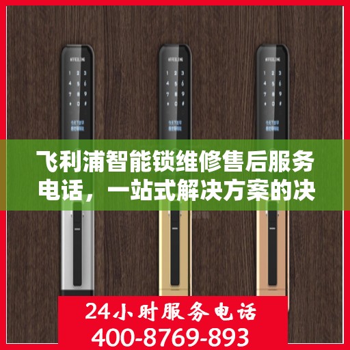飞利浦智能锁维修售后服务电话，一站式解决方案的决策指南