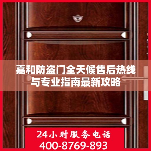 嘉和防盗门全天候售后热线与专业指南最新攻略