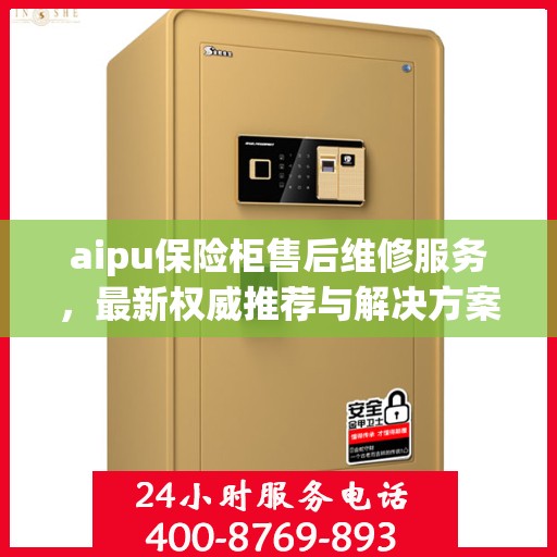 aipu保险柜售后维修服务，最新权威推荐与解决方案