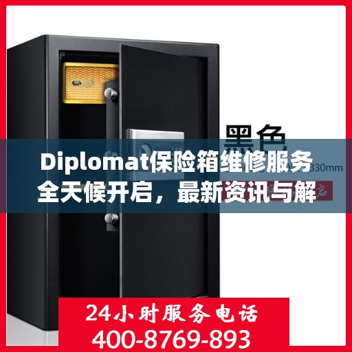 Diplomat保险箱维修服务全天候开启，最新资讯与解决方案