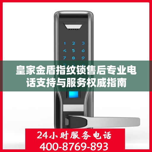 皇家金盾指纹锁售后专业电话支持与服务权威指南