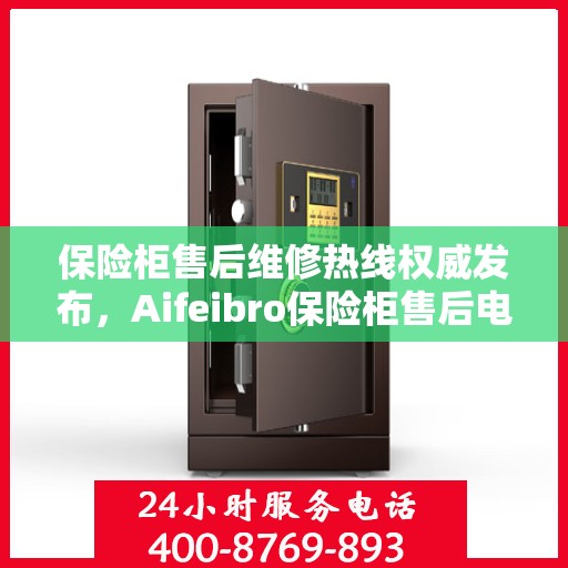 保险柜售后维修热线权威发布，Aifeibro保险柜售后电话全解析