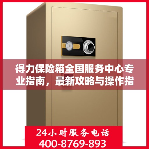 得力保险箱全国服务中心专业指南，最新攻略与操作指南