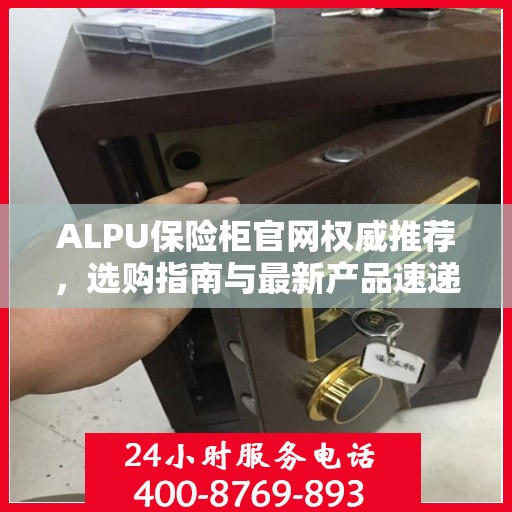 ALPU保险柜官网权威推荐，选购指南与最新产品速递