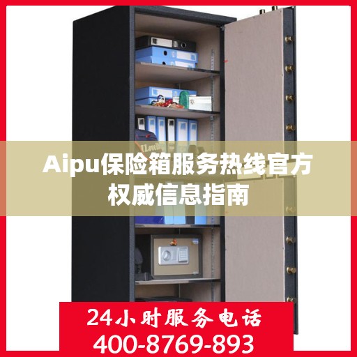 Aipu保险箱服务热线官方权威信息指南
