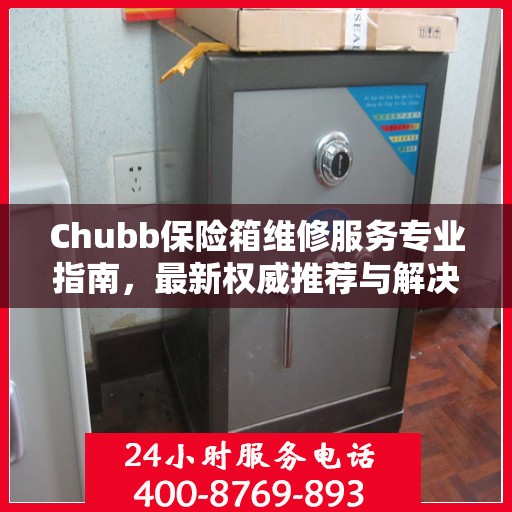 Chubb保险箱维修服务专业指南，最新权威推荐与解决方案