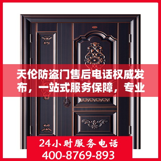 天伦防盗门售后电话权威发布，一站式服务保障，专业售后支持！