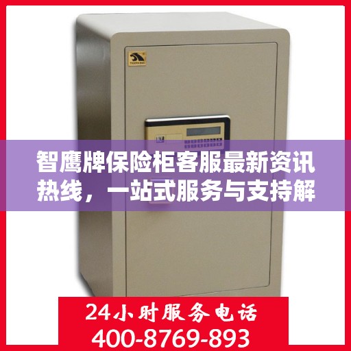 智鹰牌保险柜客服最新资讯热线，一站式服务与支持解密