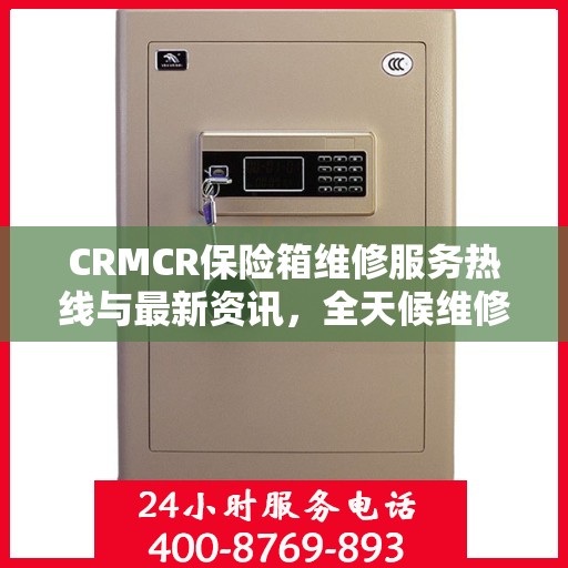 CRMCR保险箱维修服务热线与最新资讯，全天候维修保障，快速响应您的需求