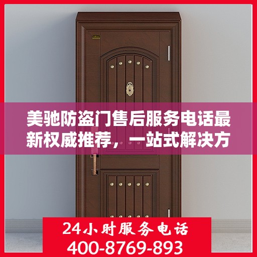 美驰防盗门售后服务电话最新权威推荐，一站式解决方案的贴心热线！