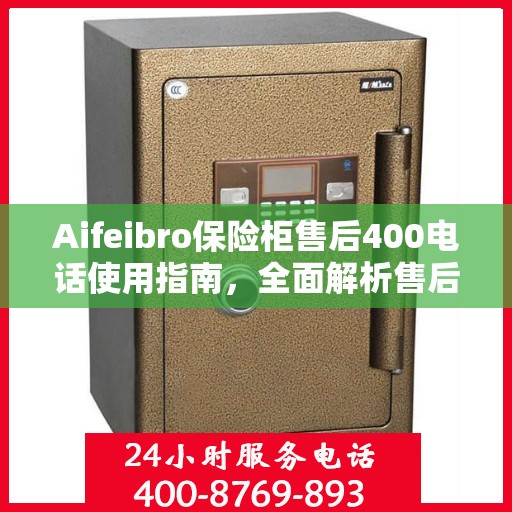 Aifeibro保险柜售后400电话使用指南，全面解析售后服务的详细攻略