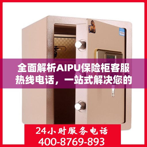 全面解析AIPU保险柜客服热线电话，一站式解决您的疑问和需求