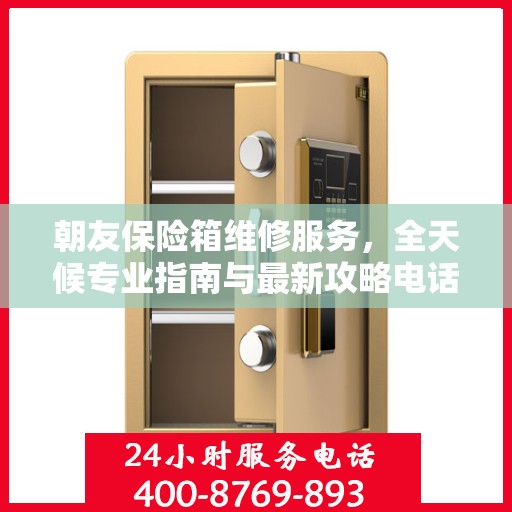 朝友保险箱维修服务，全天候专业指南与最新攻略电话支持