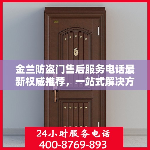 金兰防盗门售后服务电话最新权威推荐，一站式解决方案的贴心热线！