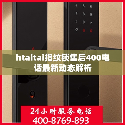 htaitai指纹锁售后400电话最新动态解析