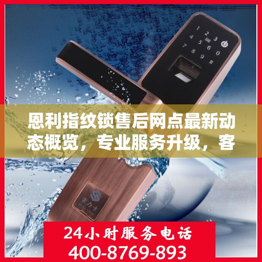 恩利指纹锁售后网点最新动态概览，专业服务升级，客户体验至上
