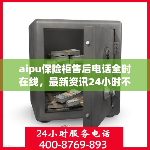 aipu保险柜售后电话全时在线，最新资讯24小时不打烊