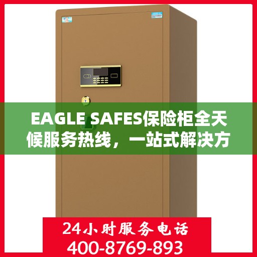 EAGLE SAFES保险柜全天候服务热线，一站式解决方案详细攻略