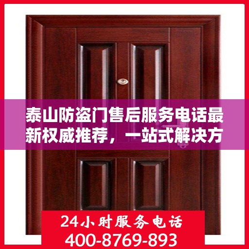 泰山防盗门售后服务电话最新权威推荐，一站式解决方案的贴心服务热线。