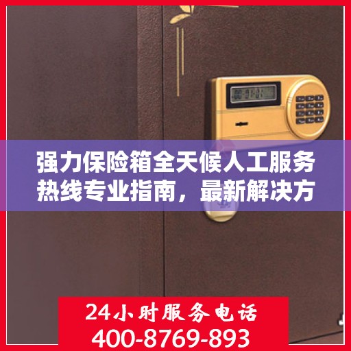 强力保险箱全天候人工服务热线专业指南，最新解决方案与攻略