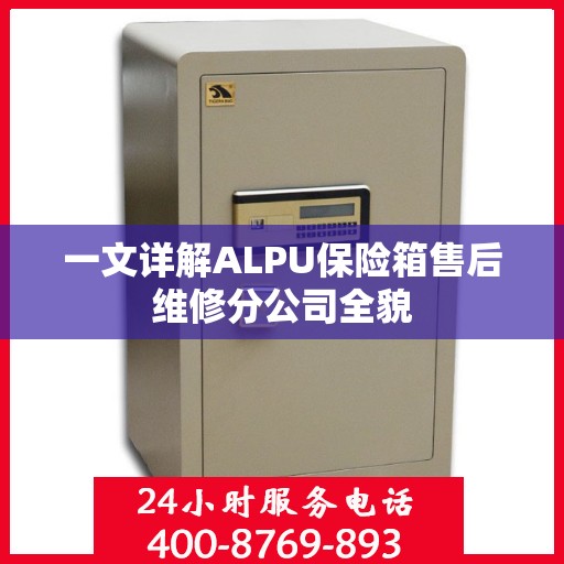 一文详解ALPU保险箱售后维修分公司全貌