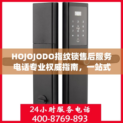 HOJOJODO指纹锁售后服务电话专业权威指南，一站式解决方案与贴心服务体验