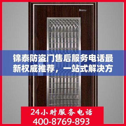 锦泰防盗门售后服务电话最新权威推荐，一站式解决方案的贴心热线！