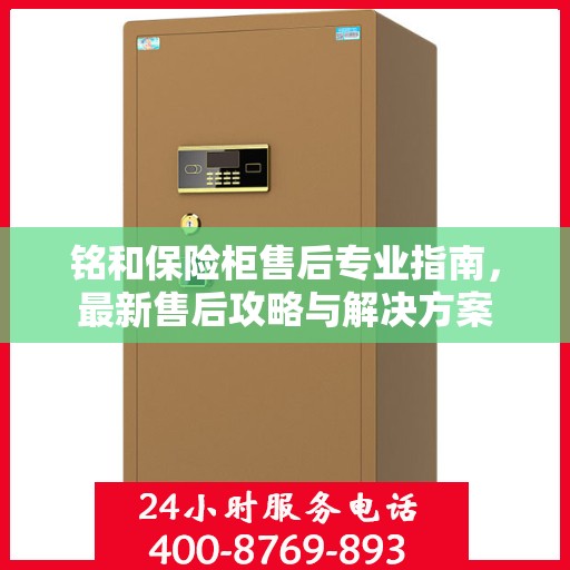 铭和保险柜售后专业指南，最新售后攻略与解决方案