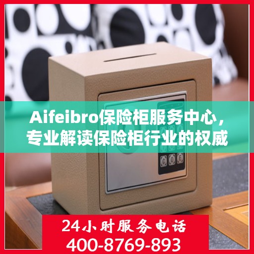Aifeibro保险柜服务中心，专业解读保险柜行业的权威信息