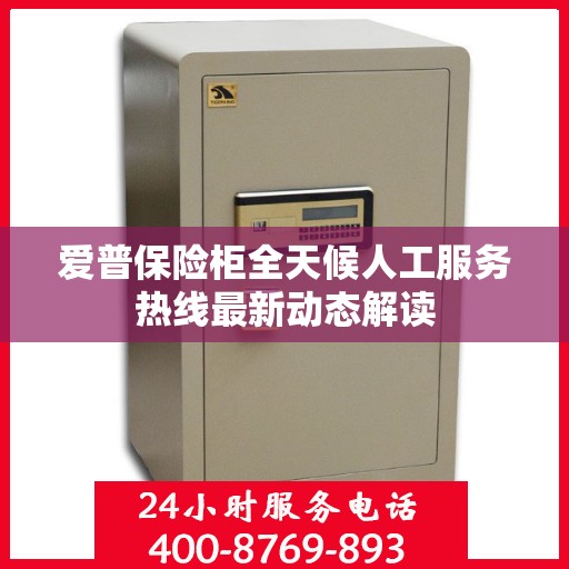 爱普保险柜全天候人工服务热线最新动态解读
