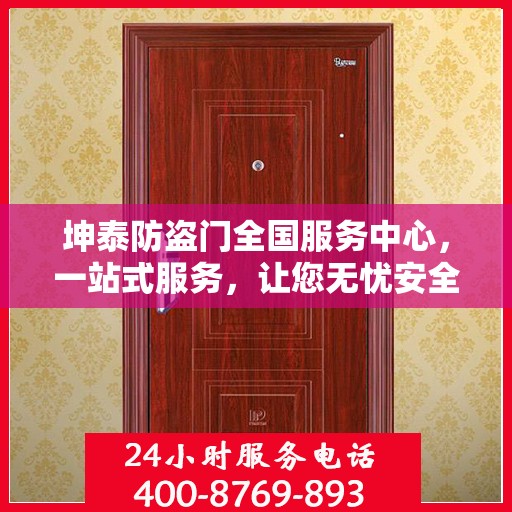 坤泰防盗门全国服务中心，一站式服务，让您无忧安全之选