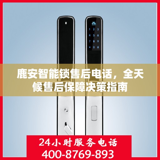 鹿安智能锁售后电话，全天候售后保障决策指南