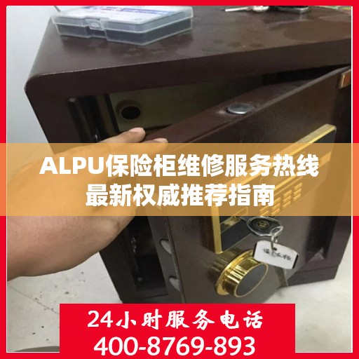 ALPU保险柜维修服务热线最新权威推荐指南