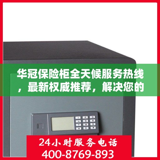 华冠保险柜全天候服务热线，最新权威推荐，解决您的安全需求