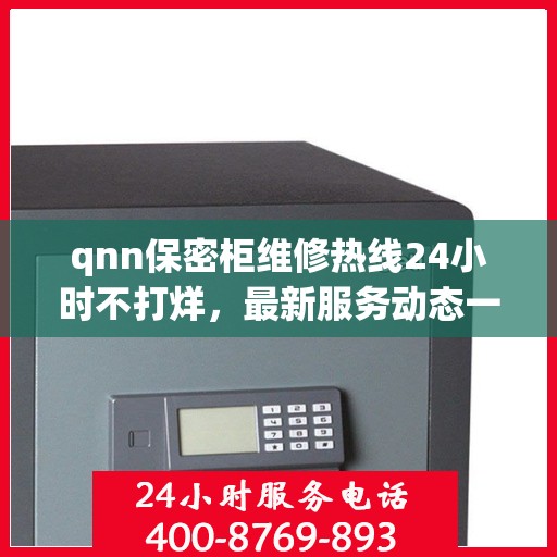 qnn保密柜维修热线24小时不打烊，最新服务动态一网打尽