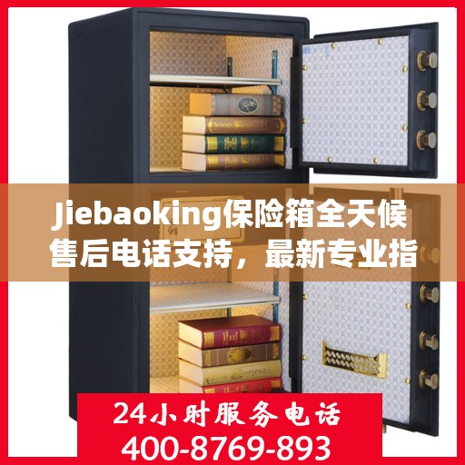 Jiebaoking保险箱全天候售后电话支持，最新专业指南与售后攻略
